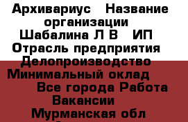 Архивариус › Название организации ­ Шабалина Л.В., ИП › Отрасль предприятия ­ Делопроизводство › Минимальный оклад ­ 23 000 - Все города Работа » Вакансии   . Мурманская обл.,Апатиты г.